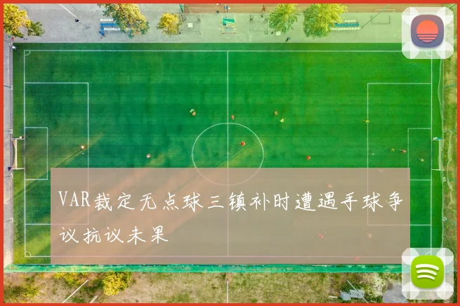 VAR裁定无点球三镇补时遭遇手球争议抗议未果