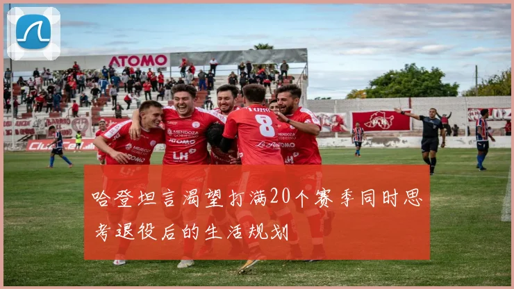 哈登坦言渴望打满20个赛季同时思考退役后的生活规划