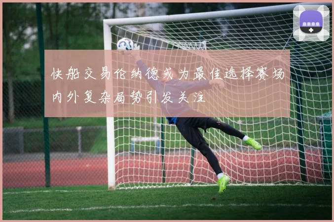 快船交易伦纳德或为最佳选择赛场内外复杂局势引发关注