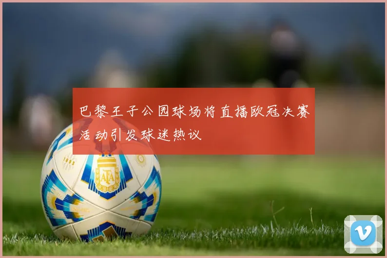 巴黎王子公园球场将直播欧冠决赛活动引发球迷热议