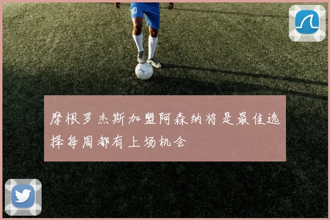 摩根罗杰斯加盟阿森纳将是最佳选择每周都有上场机会