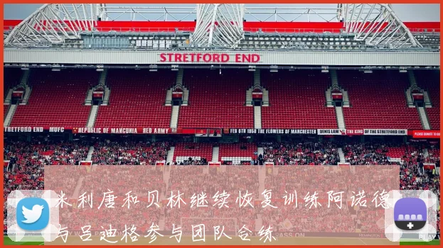 米利唐和贝林继续恢复训练阿诺德与吕迪格参与团队合练