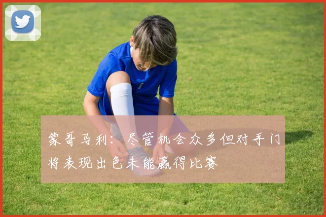 蒙哥马利：尽管机会众多但对手门将表现出色未能赢得比赛