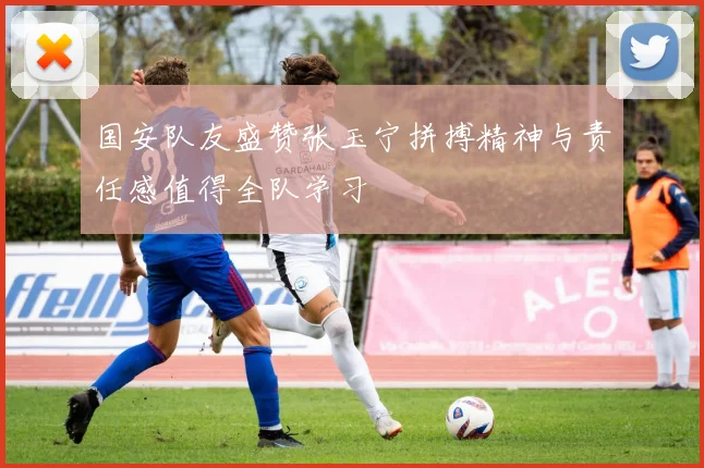 国安队友盛赞张玉宁拼搏精神与责任感值得全队学习