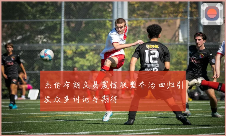 杰伦布朗交易震惊联盟乔治回归引发众多讨论与期待
