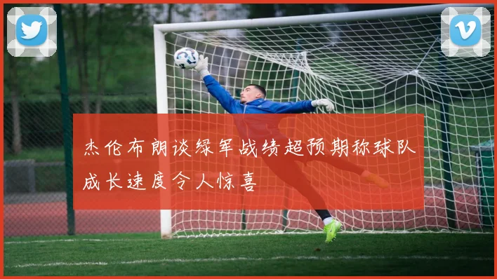 杰伦布朗谈绿军战绩超预期称球队成长速度令人惊喜