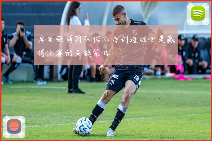 库里强调团队信心与创造机会是赢得比赛的关键策略