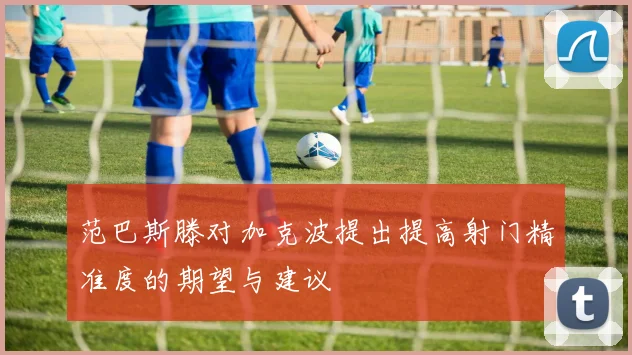范巴斯滕对加克波提出提高射门精准度的期望与建议