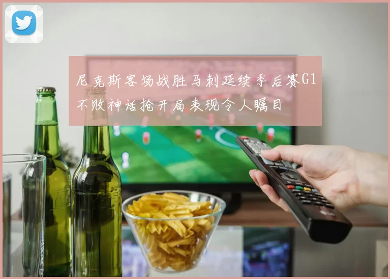 尼克斯客场战胜马刺延续季后赛G1不败神话抢开局表现令人瞩目