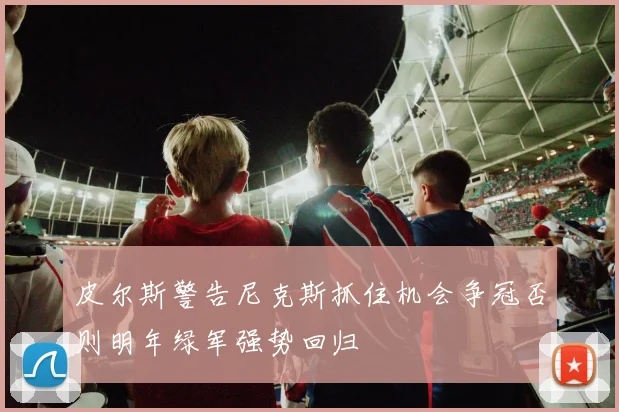 皮尔斯警告尼克斯抓住机会争冠否则明年绿军强势回归