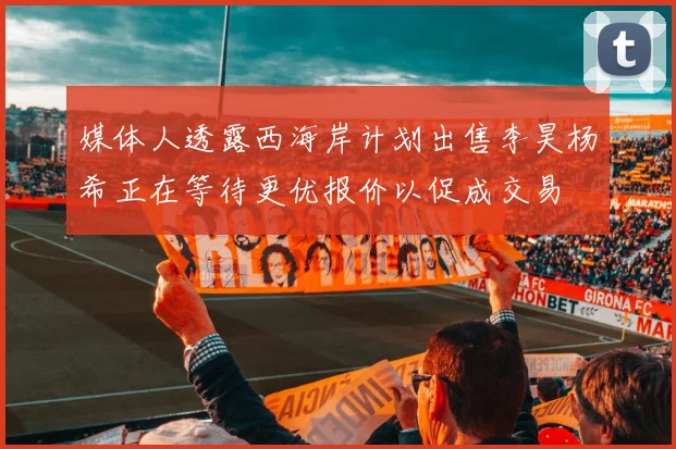 媒体人透露西海岸计划出售李昊杨希正在等待更优报价以促成交易