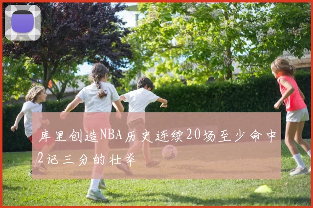 库里创造NBA历史连续20场至少命中2记三分的壮举