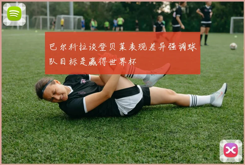 巴尔科拉谈登贝莱表现差异强调球队目标是赢得世界杯