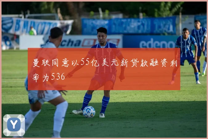 曼联同意以55亿美元新贷款融资利率为536